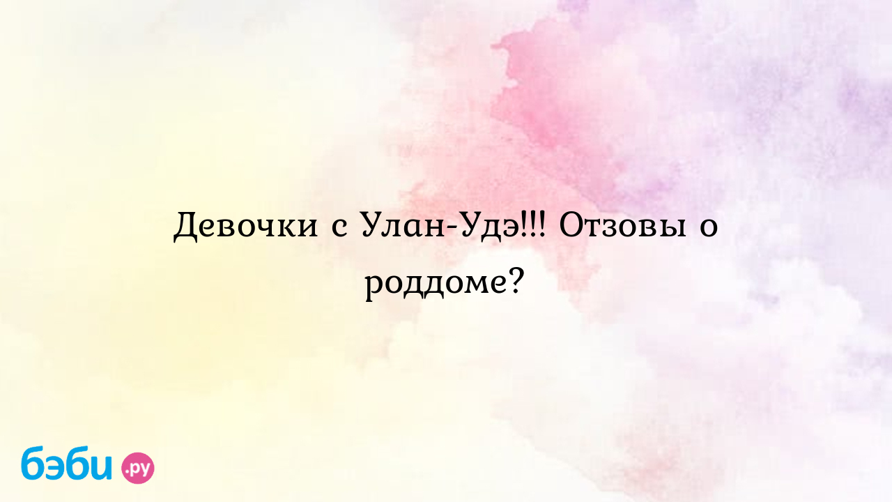 Девочки с улан-удэ!!! отзовы о роддоме?