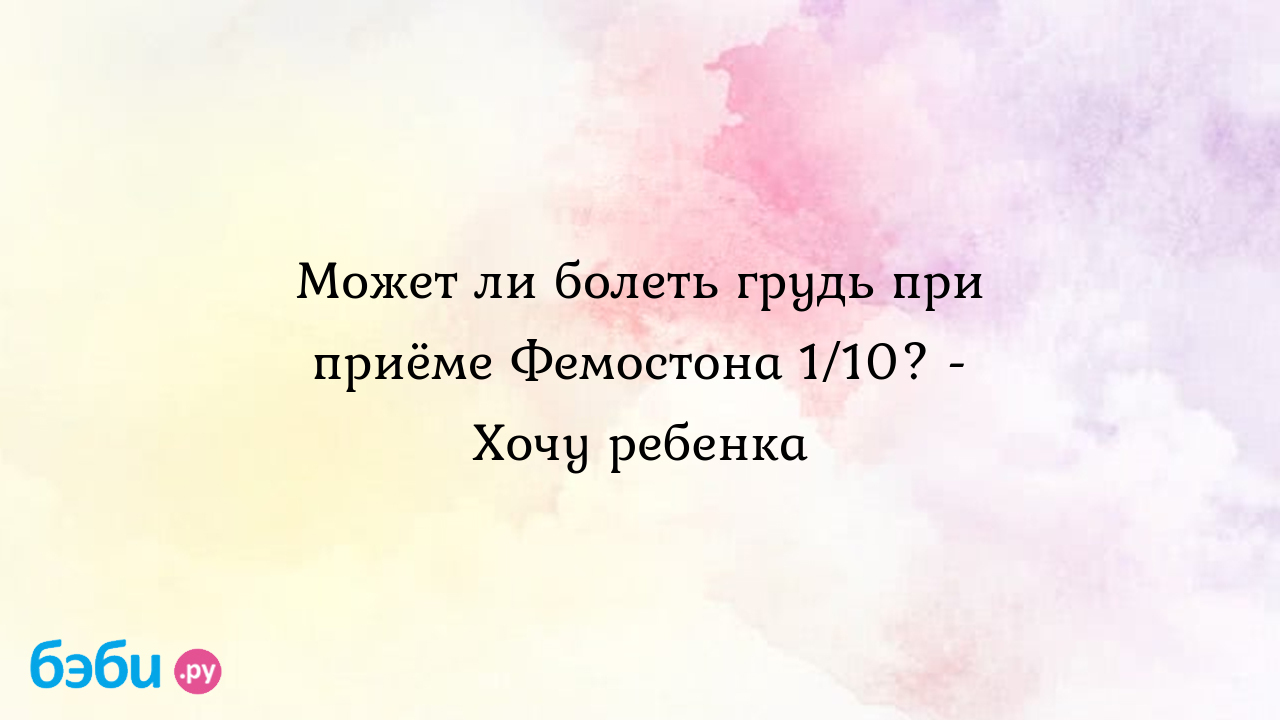 Может ли болеть грудь при приёме Фемостона 1/10? - Хочу ребенка