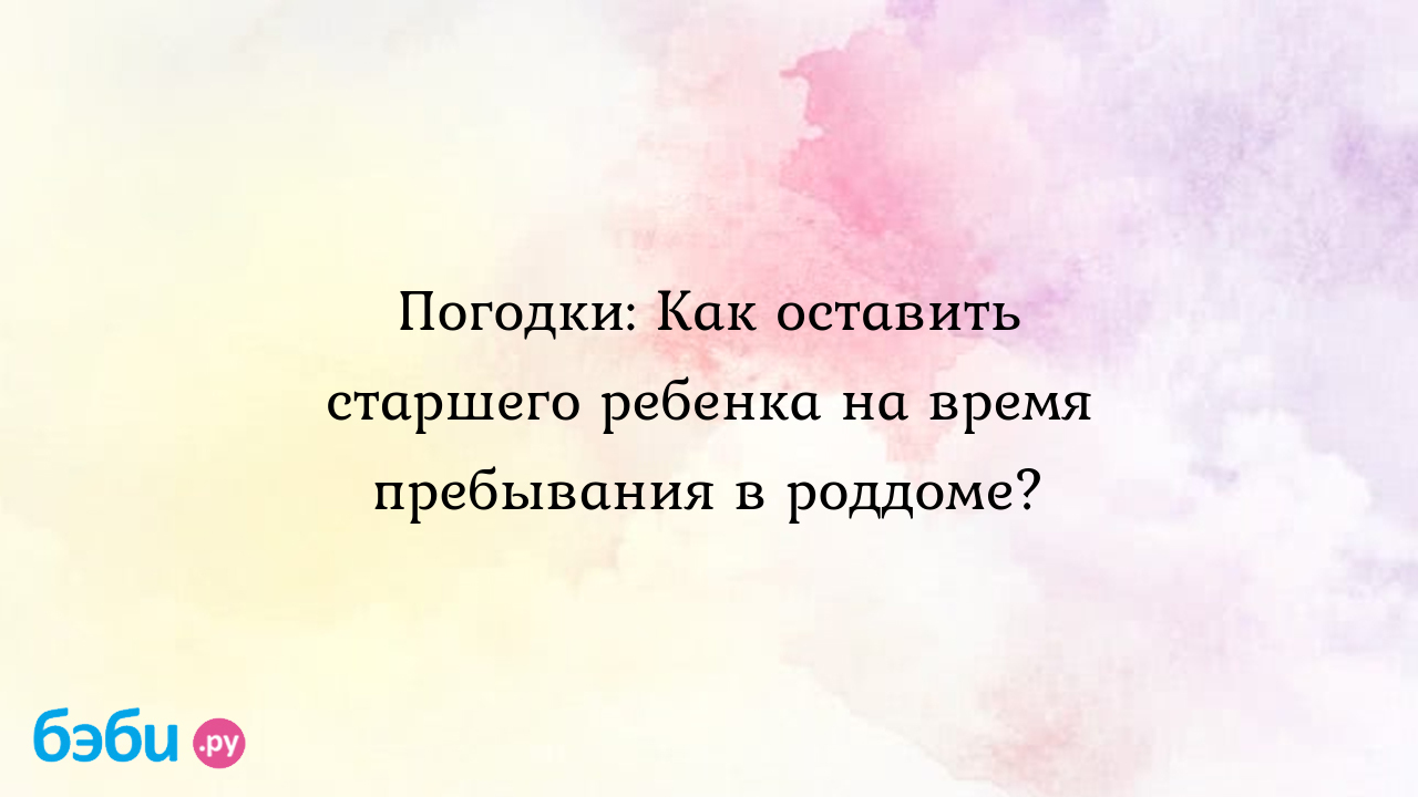 Погодки: Как оставить старшего ребенка на время пребывания в роддоме?