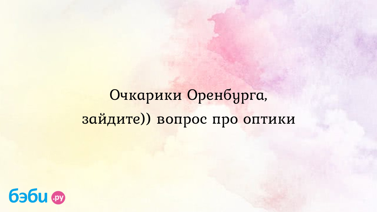 Очкарики Оренбурга, зайдите)) вопрос про оптики - Анка