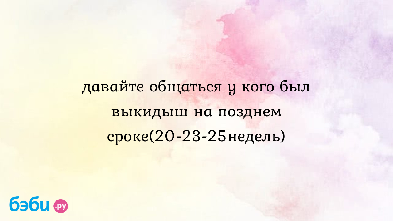 Давайте общаться у кого был выкидыш на позднем сроке(20-23-25недель), у  кого был выкидыш форум