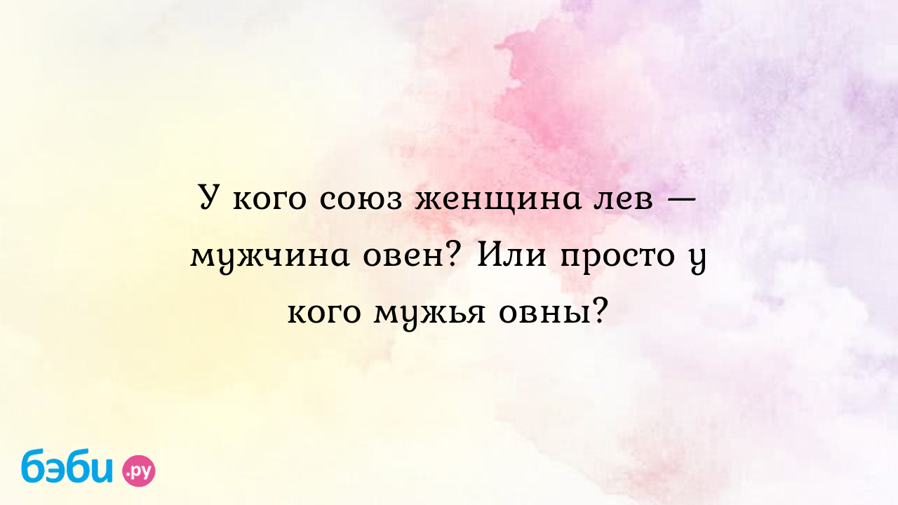 У кого союз женщина лев — мужчина овен? Или просто у кого мужья овны?