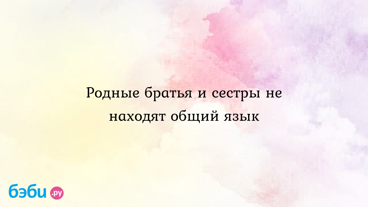 Родные братья и сестры не находят общий язык