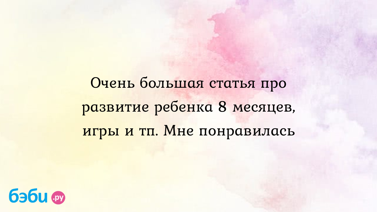 Очень большая статья про развитие ребенка 8 месяцев, игры и тп. Мне  понравилась