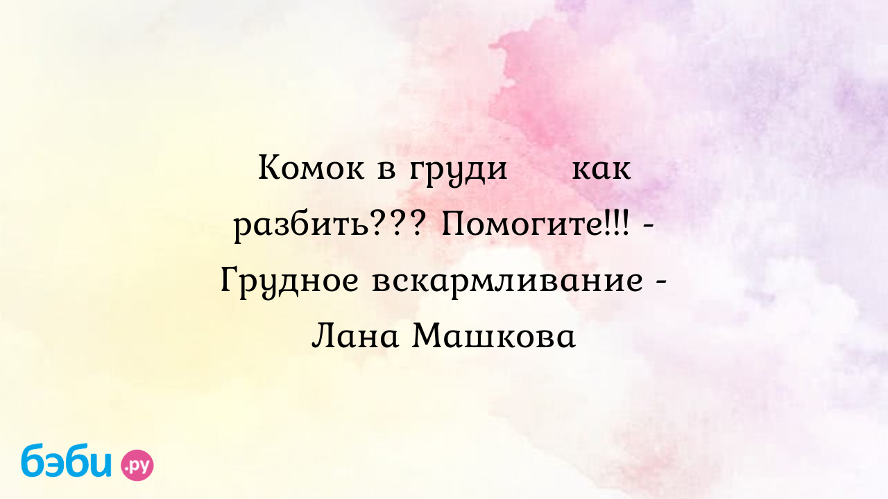 Комок в груди 😭 как разбить??? Помогите!!! - Грудное вскармливание - Лана  Машкова