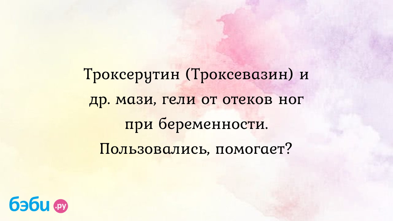 Мазь от отеков на ногах: Троксерутин (Троксевазин) и др. мази, гели от отеков  ног при беременности. Пользовались, помогает?