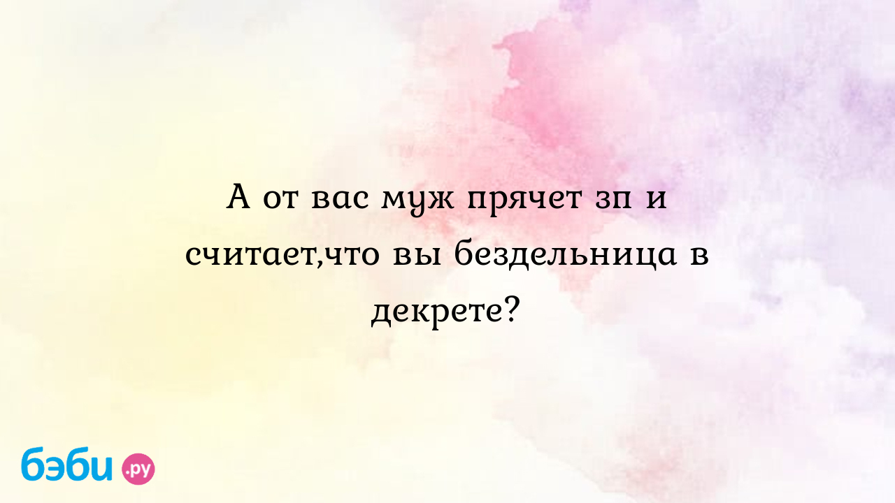 А от вас муж прячет зп и считает,что вы бездельница в декрете? - Анна