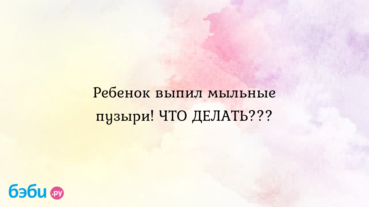 Ребенок выпил мыльные пузыри что делать