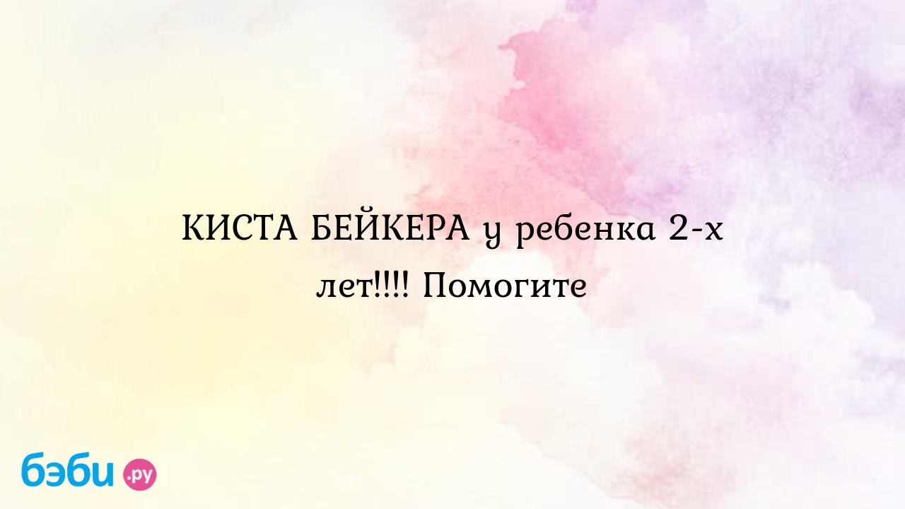 КИСТА БЕЙКЕРА у ребенка 2-х лет!!!! Помогите