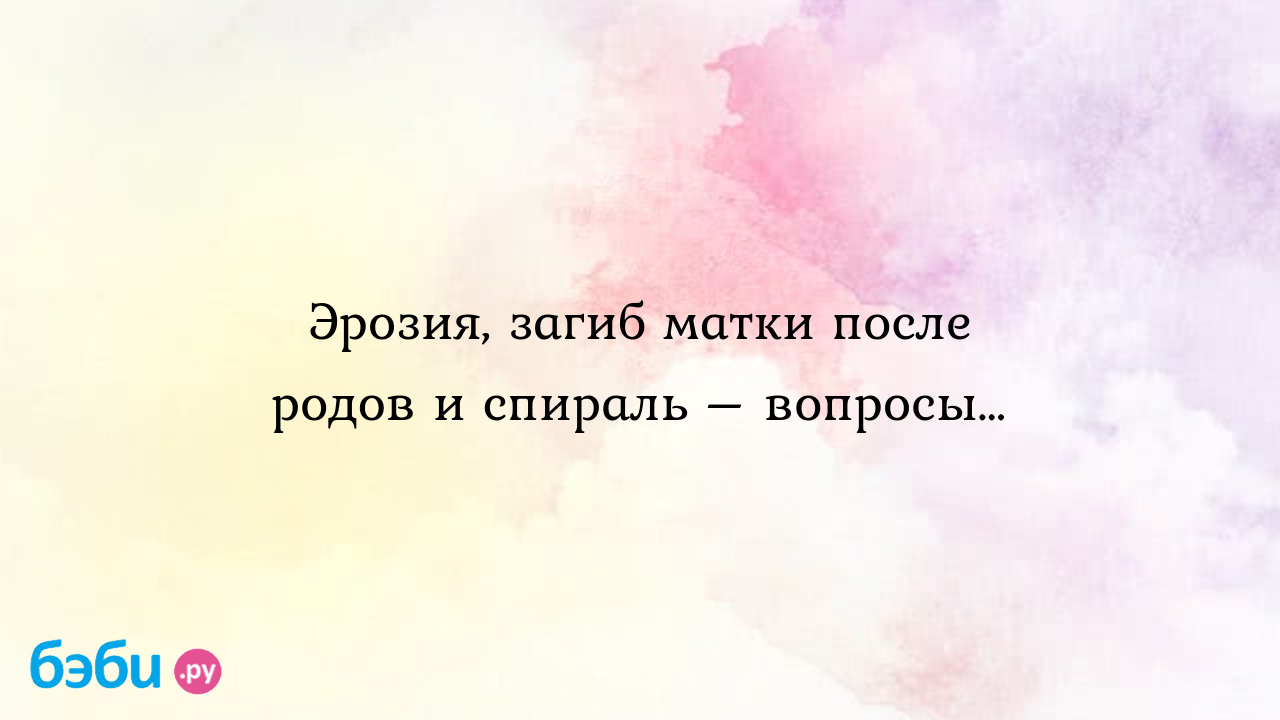 Эрозия, загиб матки после родов и спираль – вопросы…