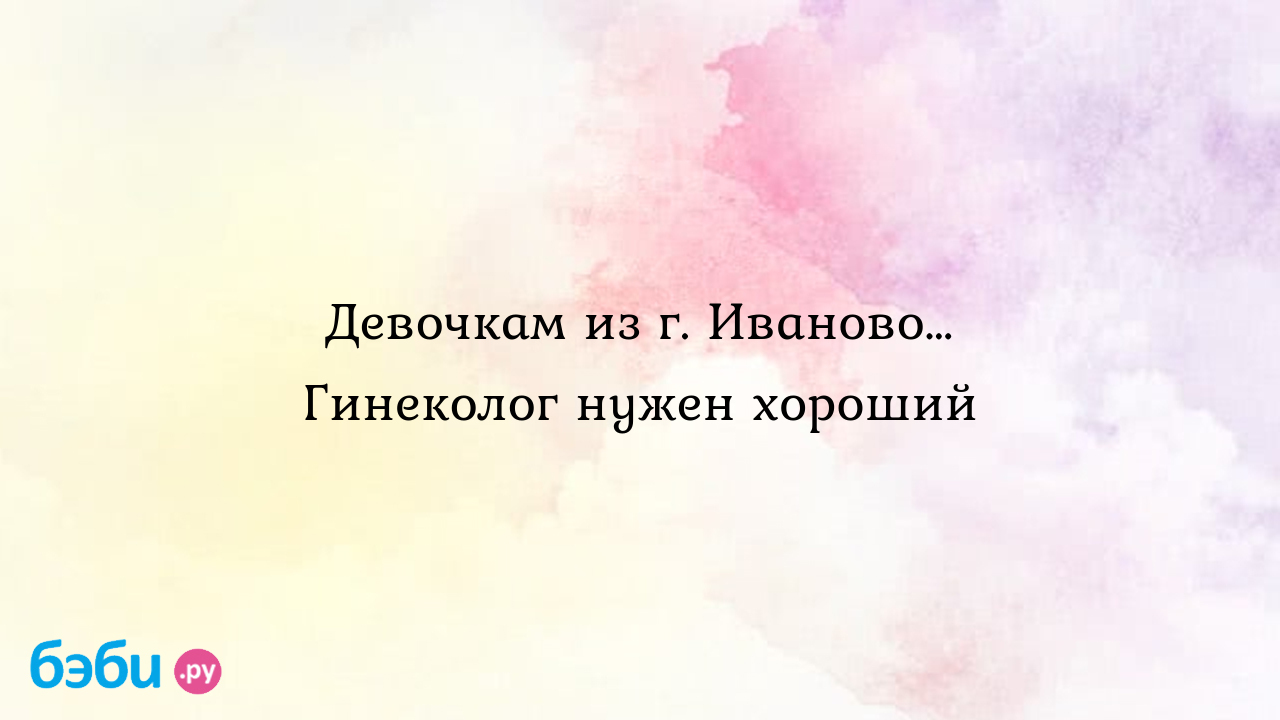 Девочкам из г. иваново… гинеколог нужен хороший, гинеколог иваново | Метки:  деликатный, гинекология, луиза, малхазовна, отзыв