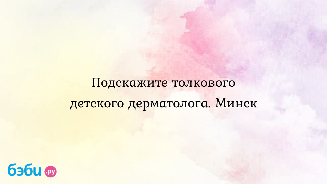 Подскажите толкового детского дерматолога. Минск