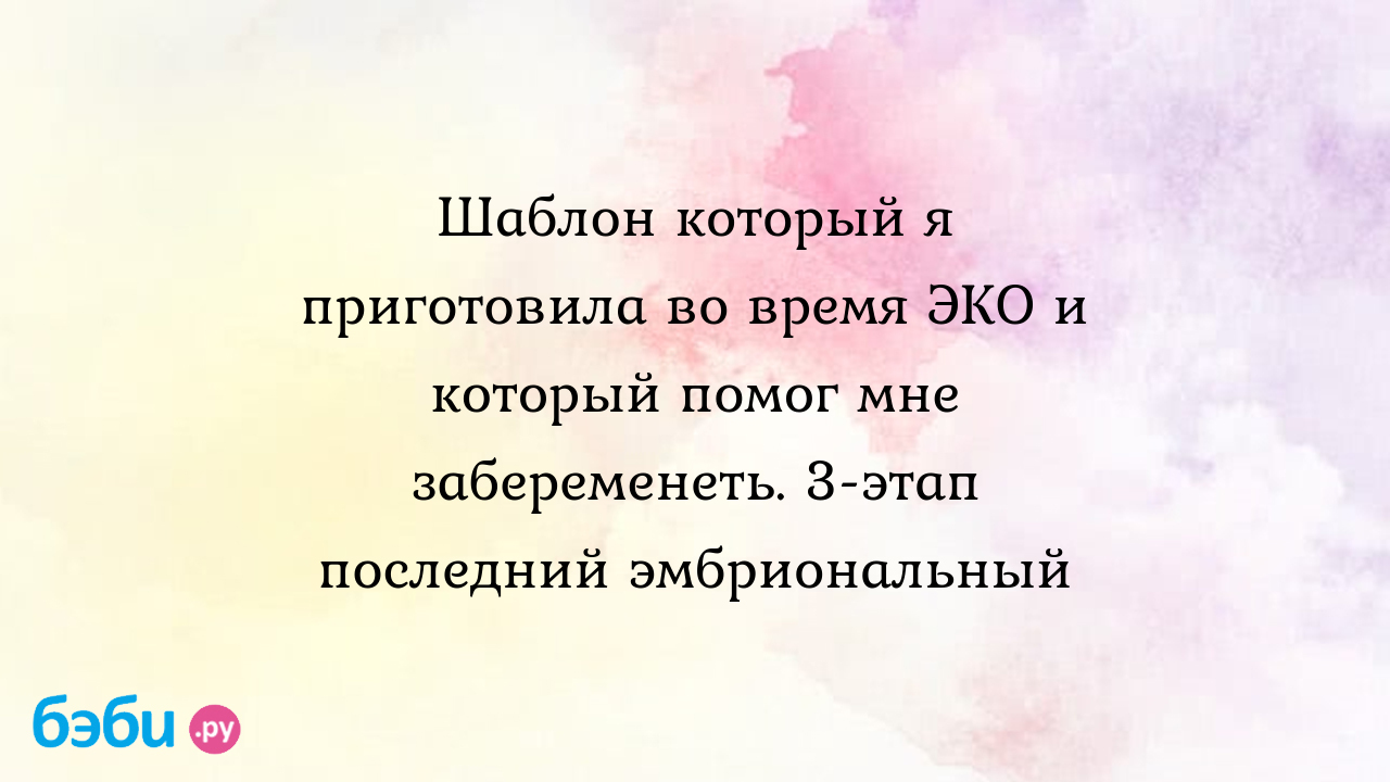 Шаблон который я приготовила во время ЭКО и который помог мне забеременеть.  3-этап последний эмбриональный - Бесплодие