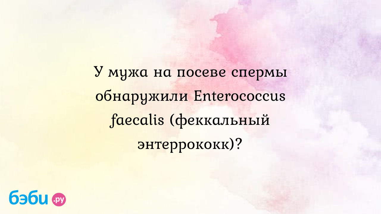 У мужа на посеве спермы обнаружили enterococcus faecalis (феккальный  энтеррококк)?, энтерококк фекалис в посеве спермы