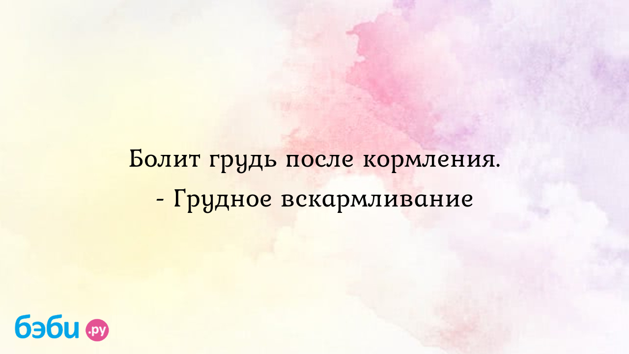 Болит грудь после кормления. - Грудное вскармливание