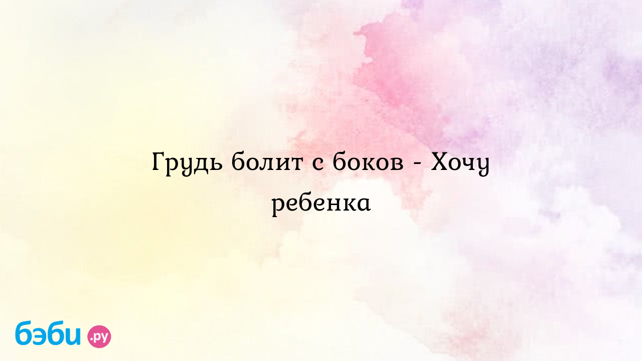 Грудь болит с боков - Хочу ребенка