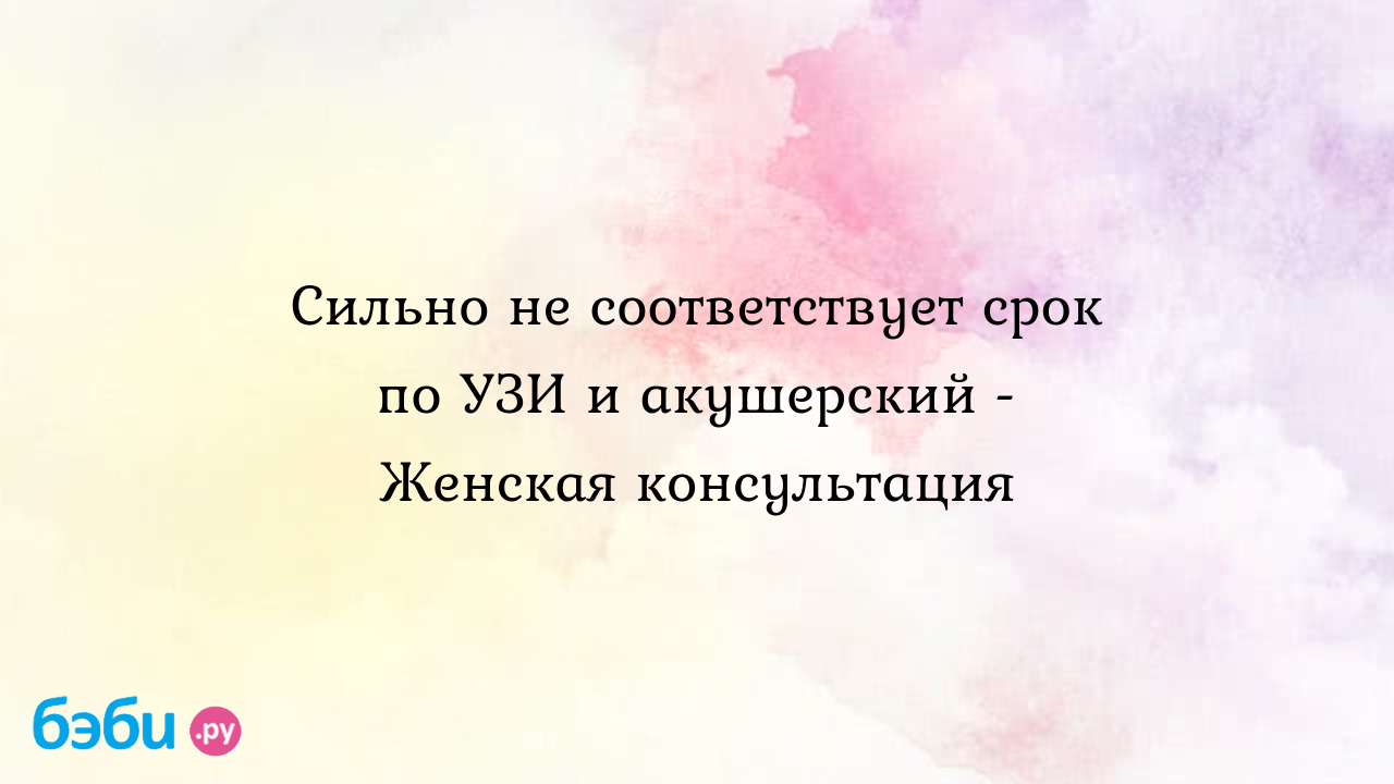 Сильно не соответствует срок по УЗИ и акушерский - Женская консультация