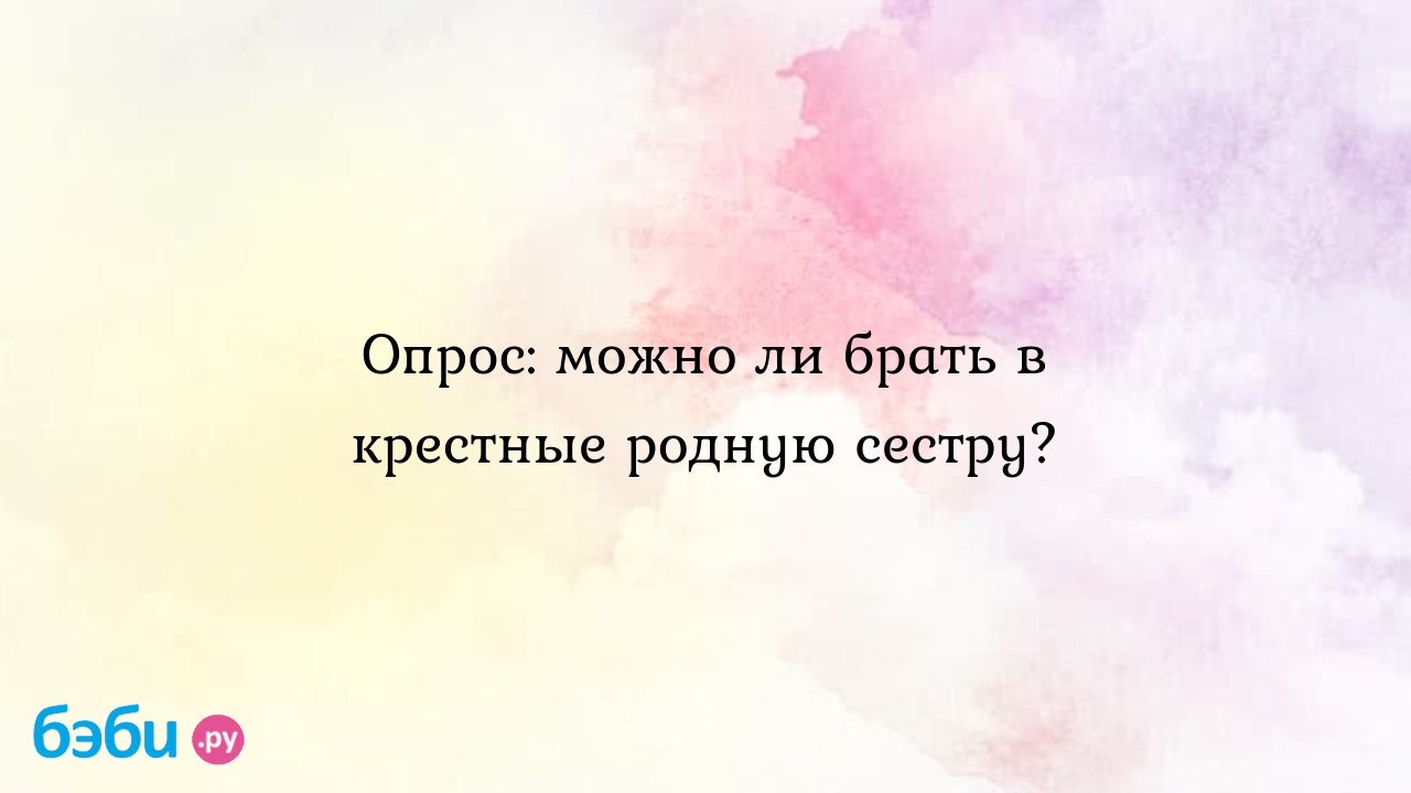 Может ли быть крестной родная сестра: Опрос: можно ли брать в крестные  родную сестру?, можно ли крестной родную сестру