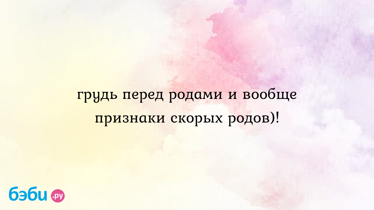 Грудь перед родами и вообще признаки скорых родов)!