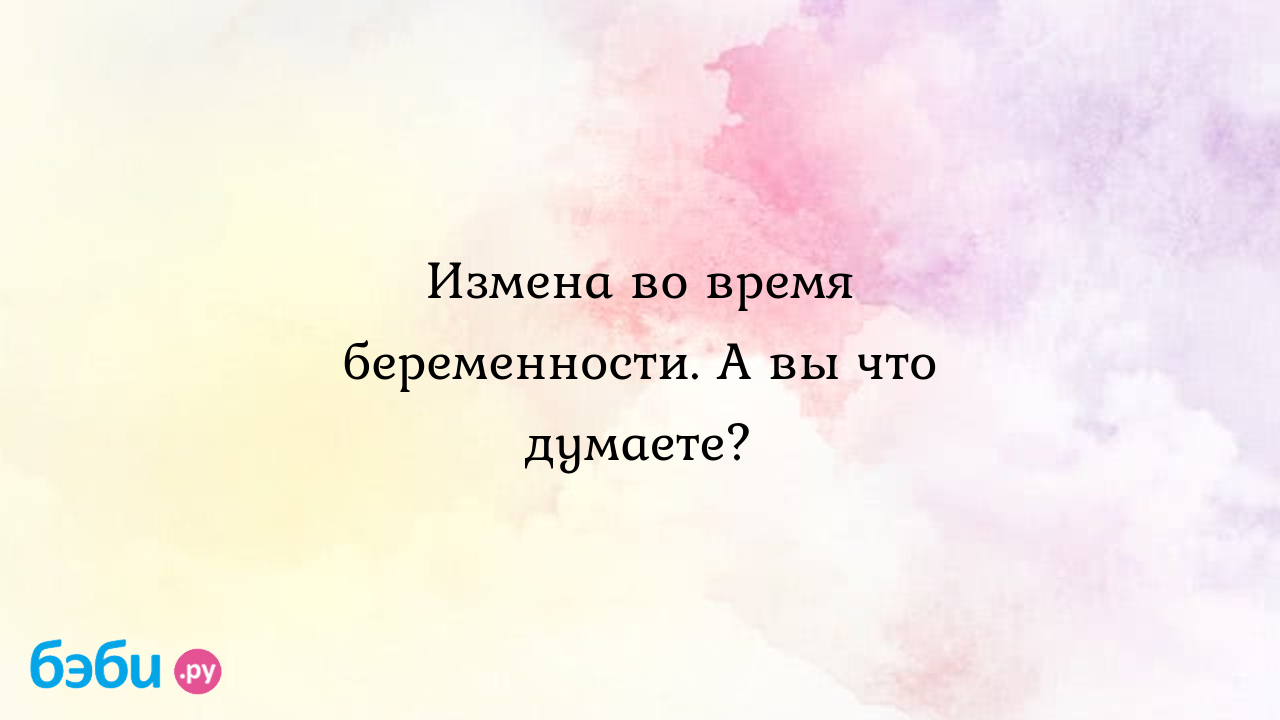 Измена во время беременности. А вы что думаете?