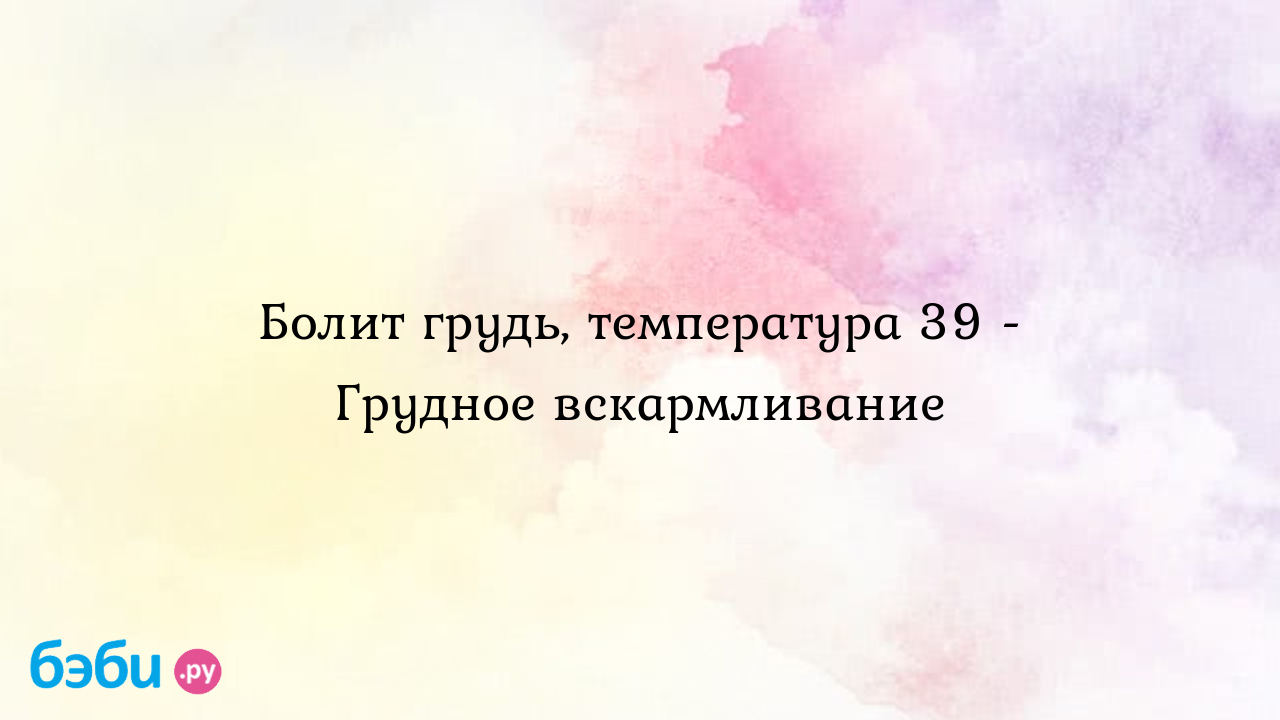 Болит грудь, температура 39 - Грудное вскармливание