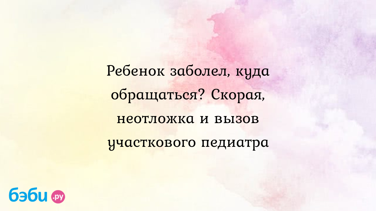 Ребенок заболел, куда обращаться? Скорая, неотложка и вызов участкового  педиатра - Здоровье и питание малыша