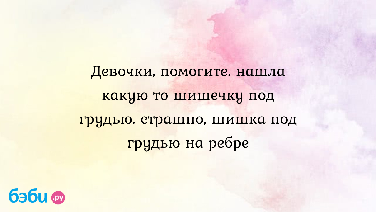 Девочки, помогите. нашла какую то шишечку под грудью. страшно, шишка под  грудью на ребре | Метки: посередине, посередине