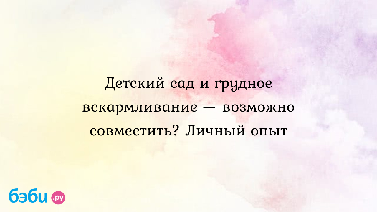 Детский сад и грудное вскармливание — возможно совместить? Личный опыт - Грудное  вскармливание