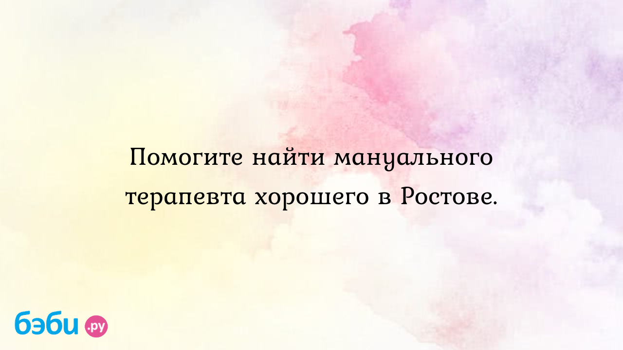 Помогите найти мануального терапевта хорошего в ростове., врач мануальщик в  ростове мануальный терапевт ростов на дону отзывы