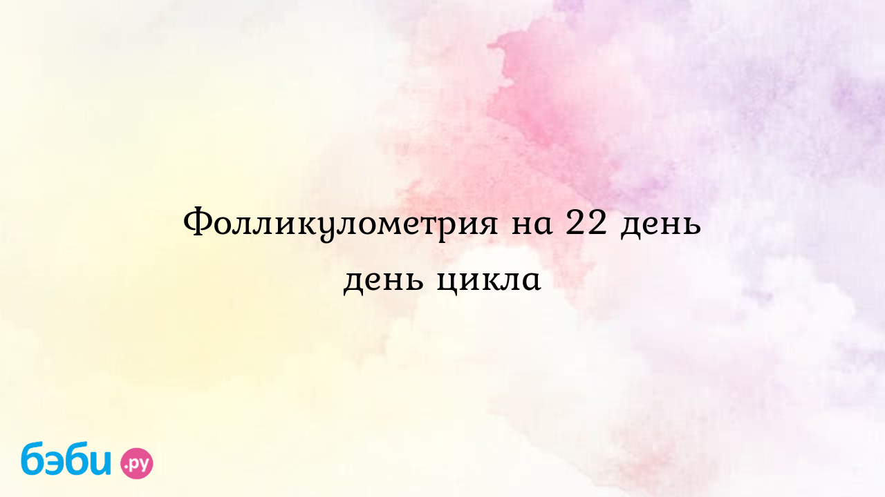 Фолликулометрия на 22 день день цикла - Хочу ребенка - Стрекозка