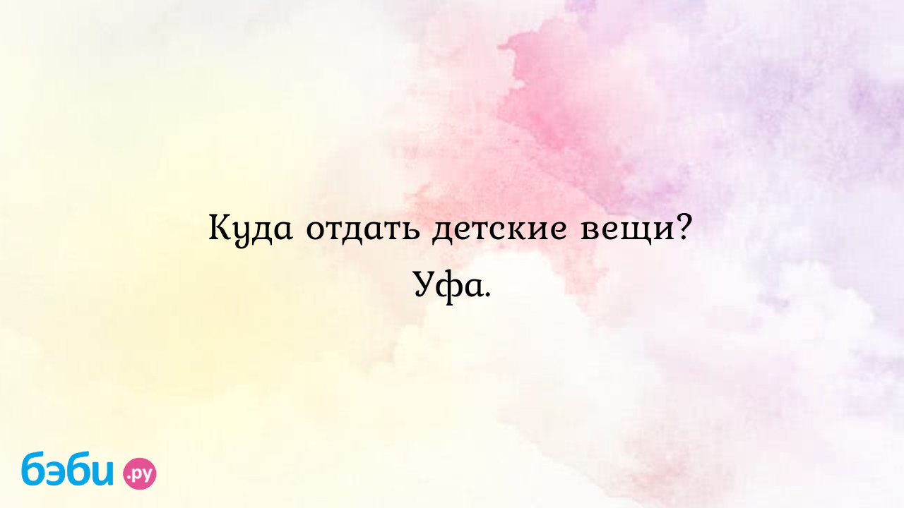 Куда отдать детские вещи? Уфа. - Аня