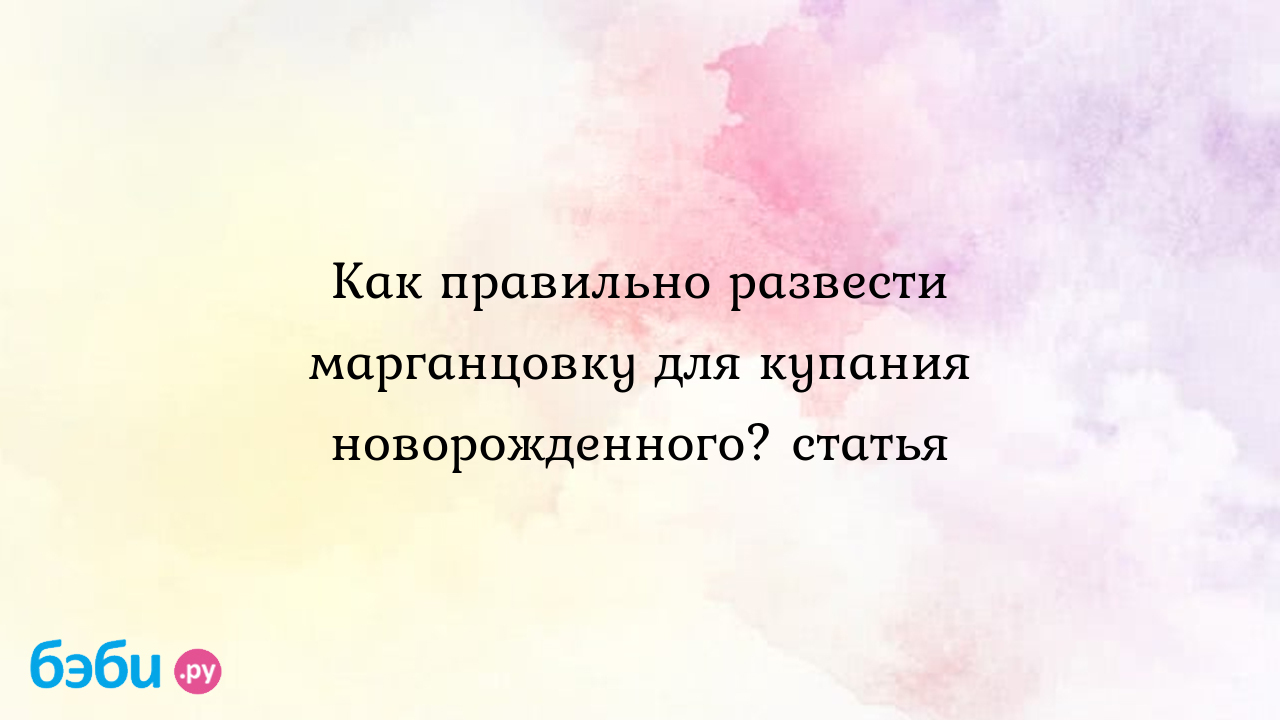 Как развести марганцовку для купания новорожденного: пропорции порошка и  воды | Метки: добавлять, вода, малыш, нога, раствор