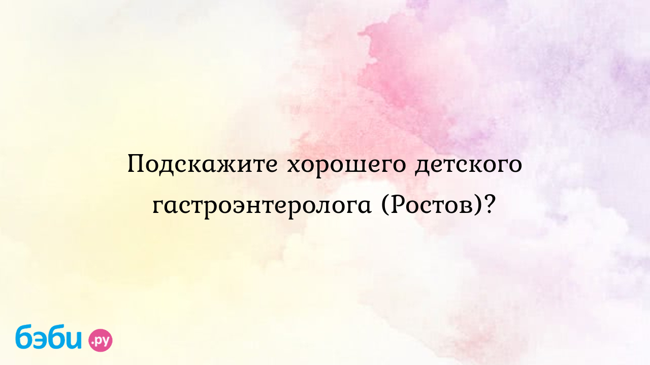 Гастроэнтеролог в ростове на дону: Подскажите хорошего детского  гастроэнтеролога (Ростов)?