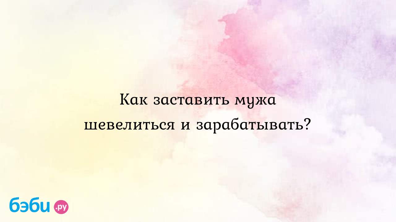 Как заставить мужа шевелиться и зарабатывать?