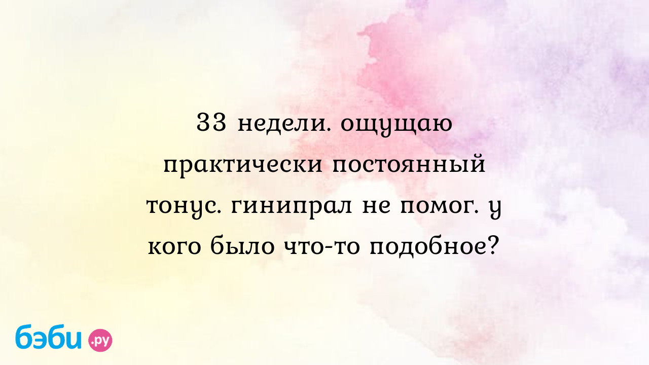 33 недели. ощущаю практически постоянный тонус. гинипрал не помог. у кого  было что-то подобное? - Женская консультация