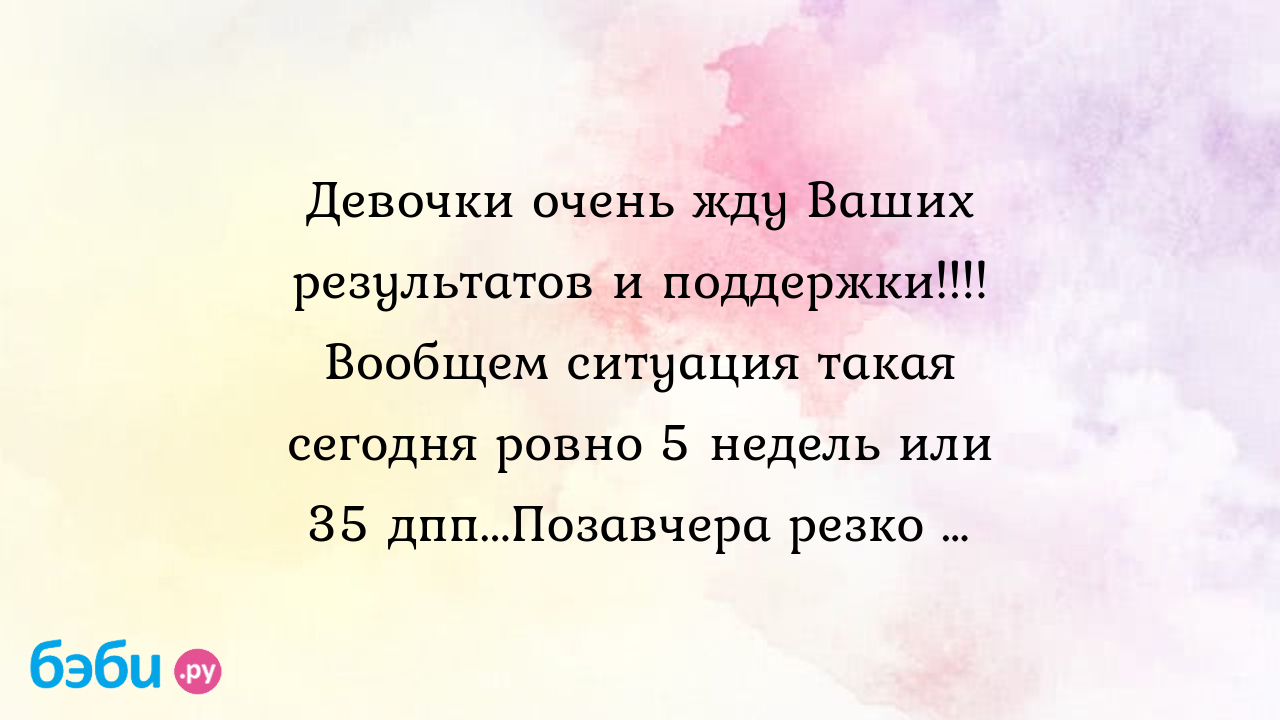 Девочки очень жду Ваших результатов и поддержки!!!! Вообщем ситуация такая  сегодня ровно 5 недель или 35 дпп...Позавчера резко …