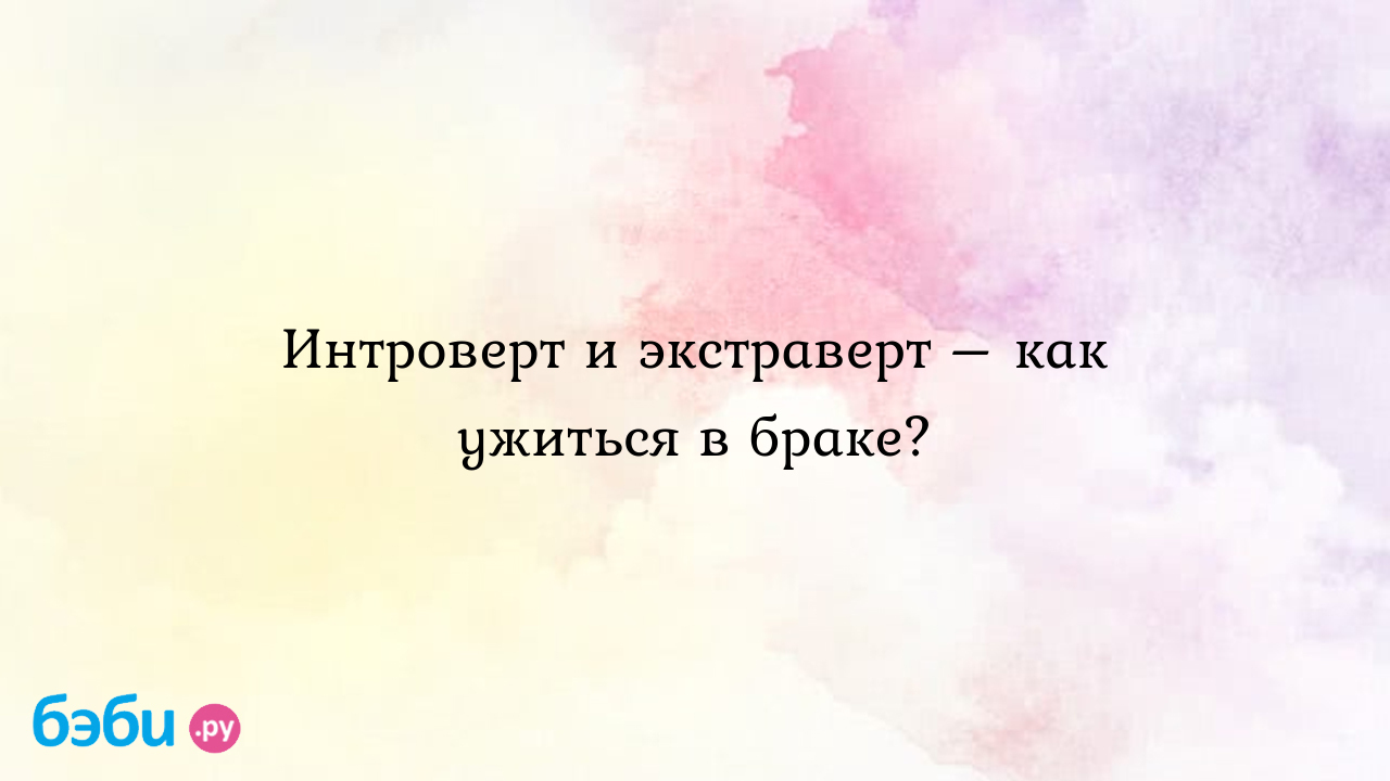 Интроверт и экстраверт – как ужиться в браке?, как завоевать девушку  интроверта