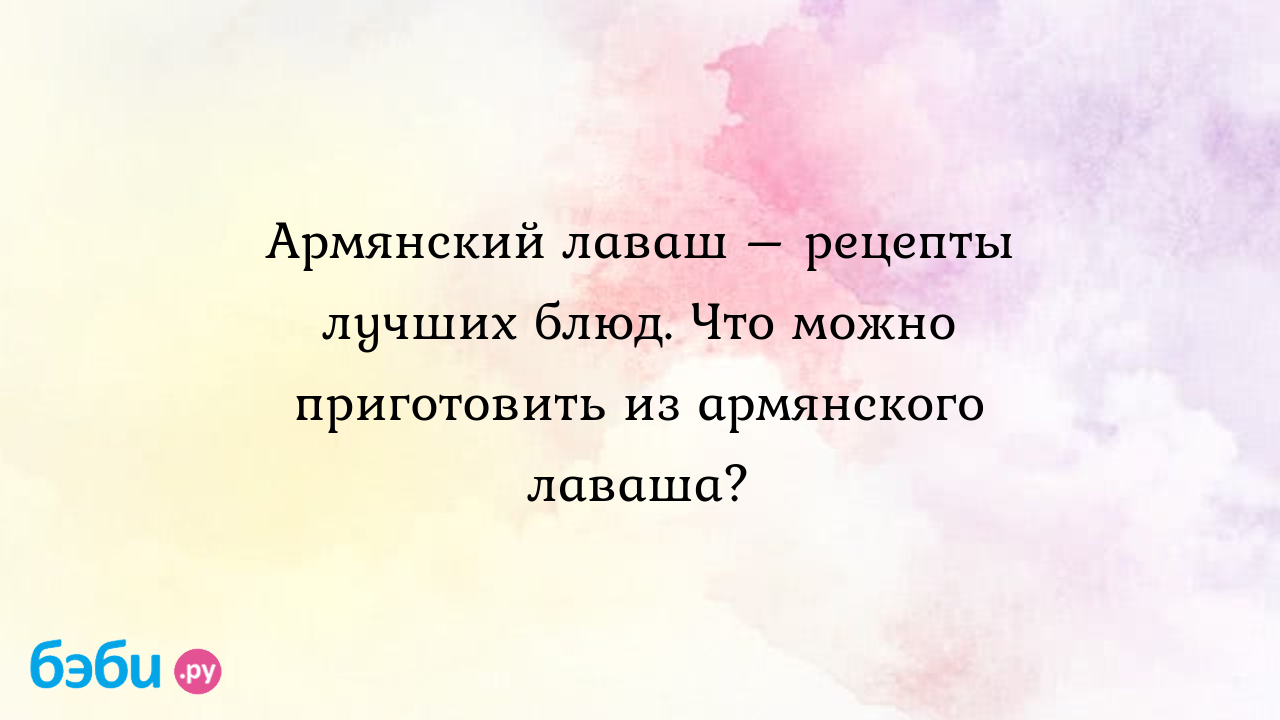 Армянский лаваш – рецепты лучших блюд. Что можно приготовить из армянского  лаваша? - Кулинария