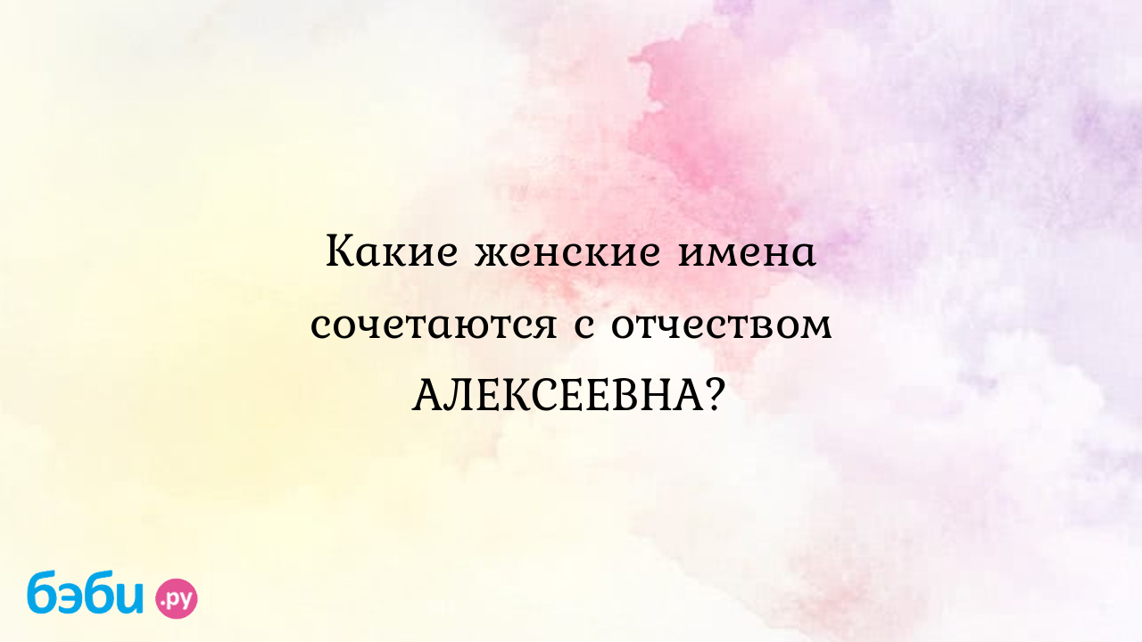 Какие женские имена сочетаются с отчеством АЛЕКСЕЕВНА?