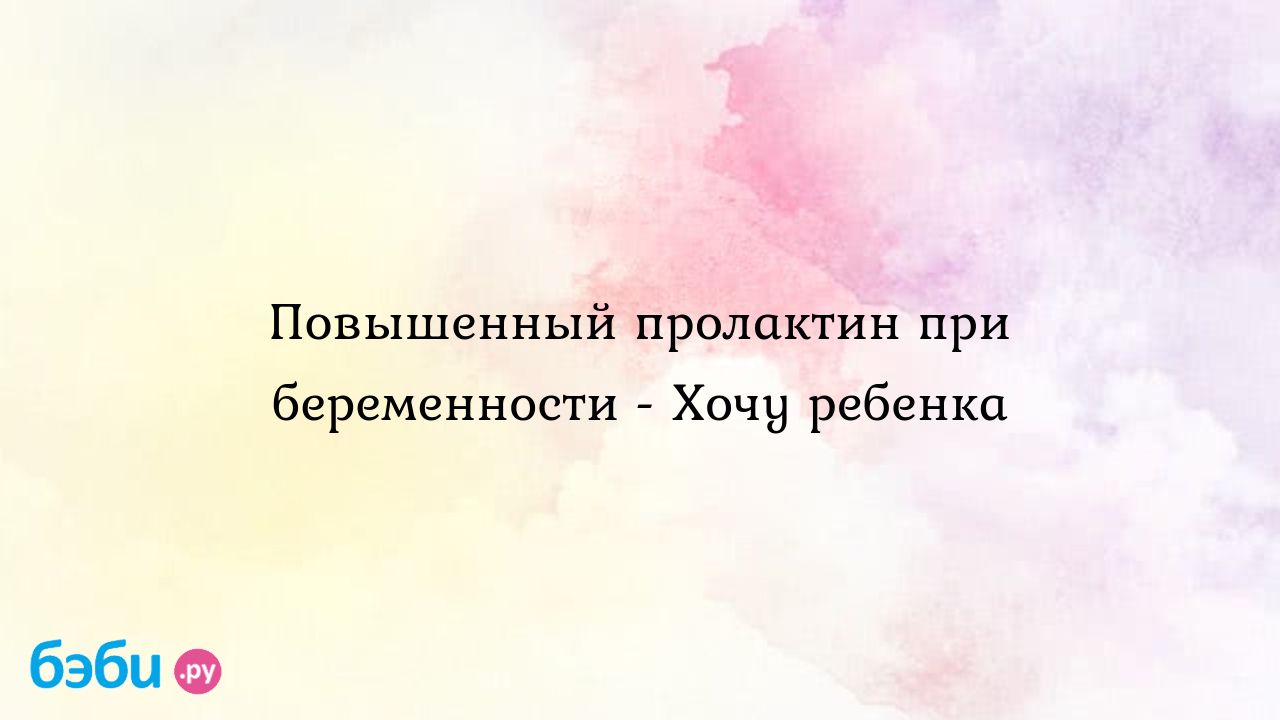 Повышенный пролактин при беременности - Хочу ребенка