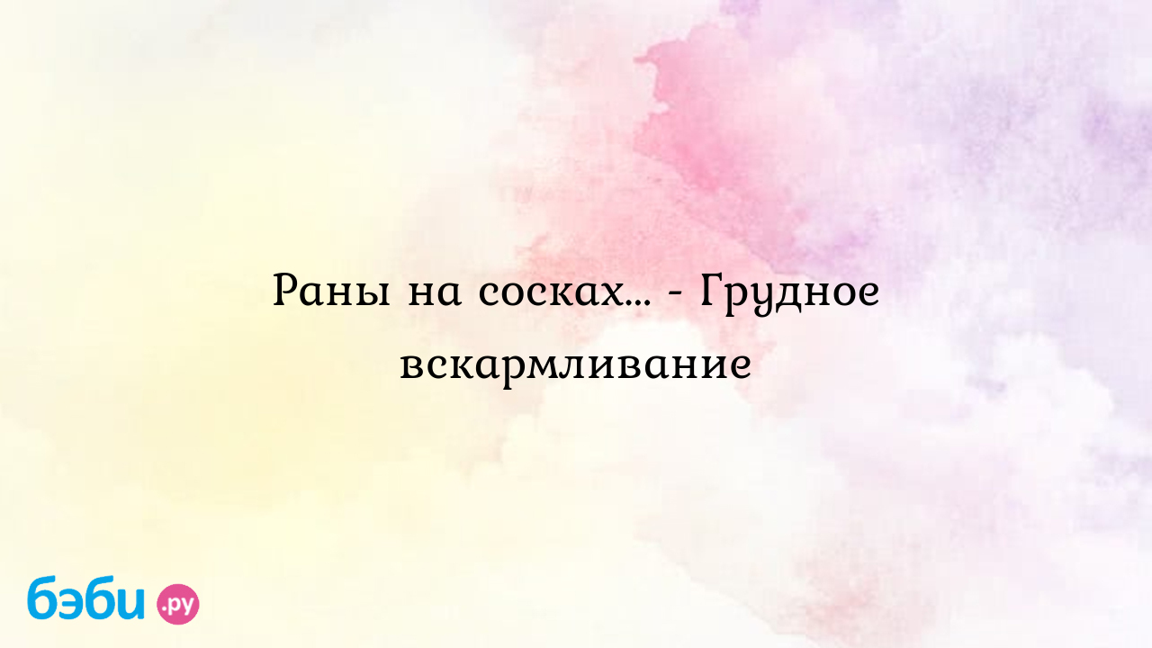 Раны на сосках... - Грудное вскармливание