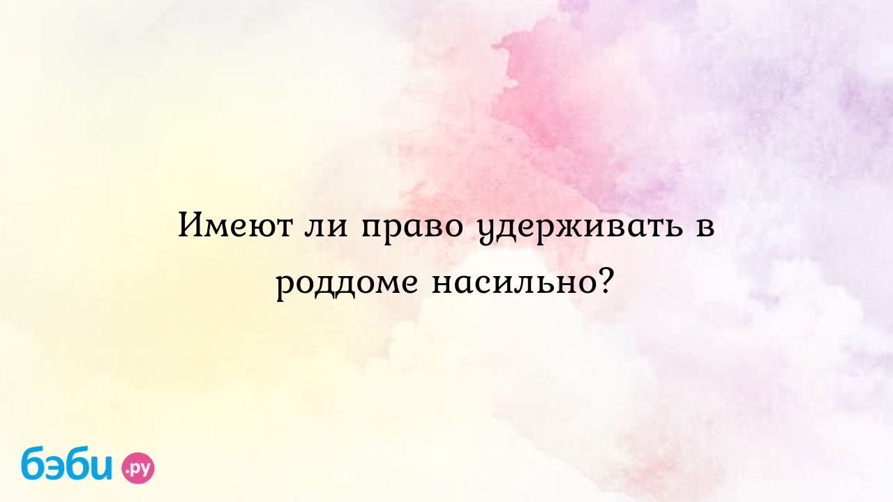 Имеют ли право удерживать в роддоме насильно? - Лола