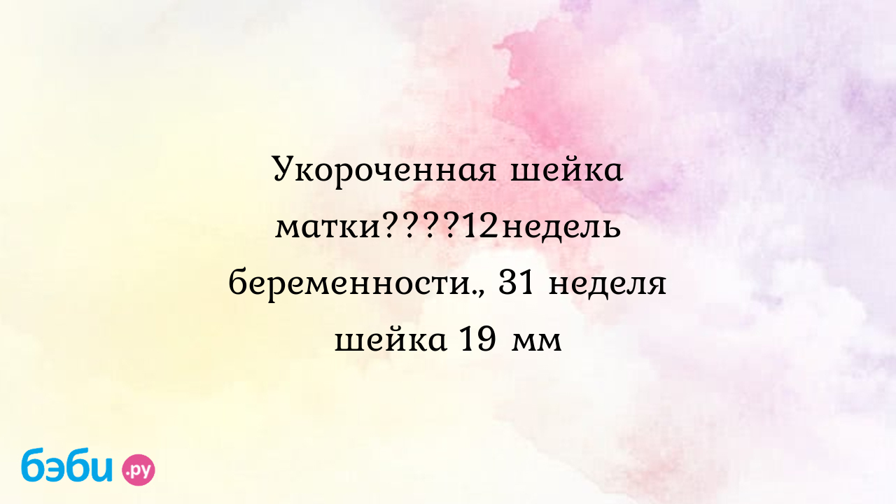 Укороченная шейка матки????12недель беременности., 31 неделя шейка 19 мм