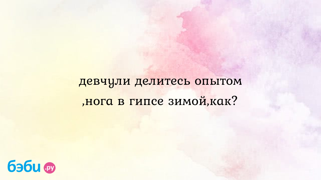 Девчули делитесь опытом ,нога в гипсе зимой,как? - Оксана Андреевна