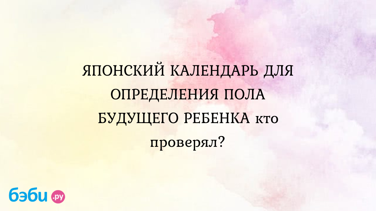 ЯПОНСКИЙ КАЛЕНДАРЬ ДЛЯ ОПРЕДЕЛЕНИЯ ПОЛА БУДУЩЕГО РЕБЕНКА кто проверял?