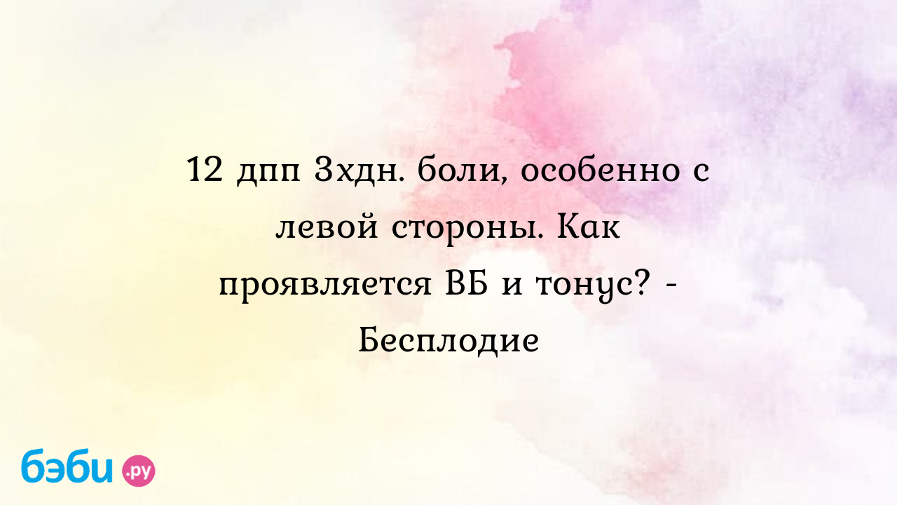 12 дпп 3хдн. боли, особенно с левой стороны. Как проявляется ВБ и тонус? -  Бесплодие