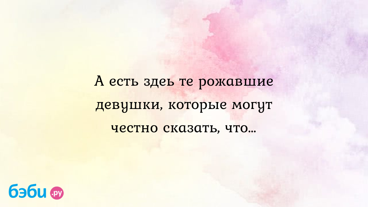 А есть здеь те рожавшие девушки, которые могут честно сказать, что… -  Послеродовое восстановление - Валерия