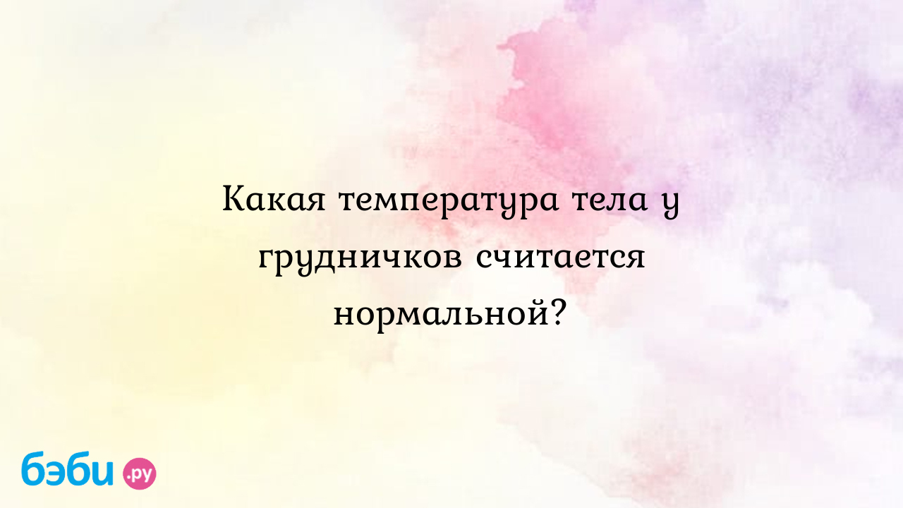 Какая температура тела у грудничков считается нормальной. какая температура  должна быть у новорожденного | Метки: первый, месяц