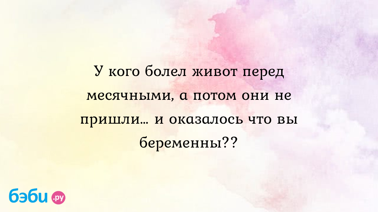 У кого болел живот перед месячными, а потом они не пришли… и оказалось что  вы беременны??