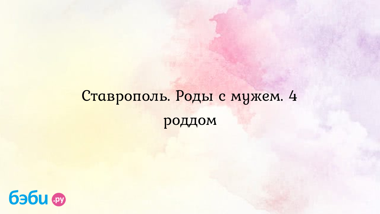 Ставрополь. Роды с мужем. 4 роддом - Александра Домнина